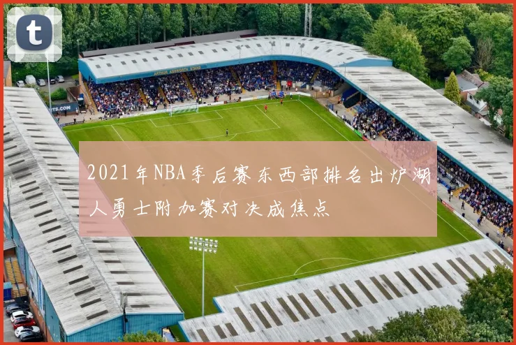 2021年NBA季后赛东西部排名出炉湖人勇士附加赛对决成焦点