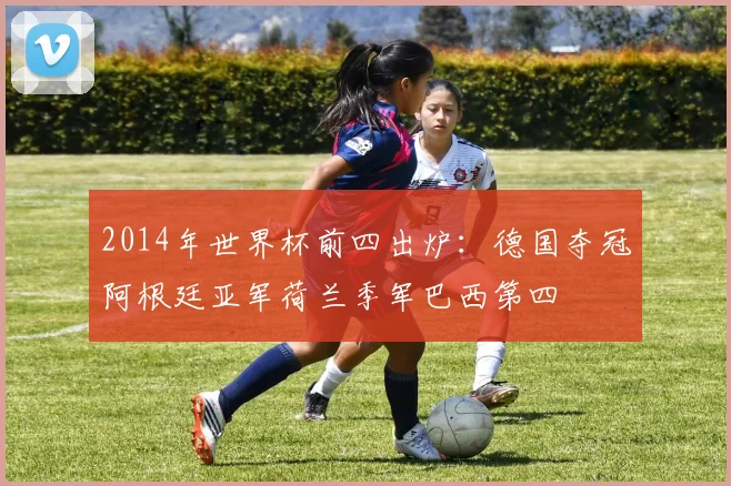 2014年世界杯前四出炉：德国夺冠阿根廷亚军荷兰季军巴西第四