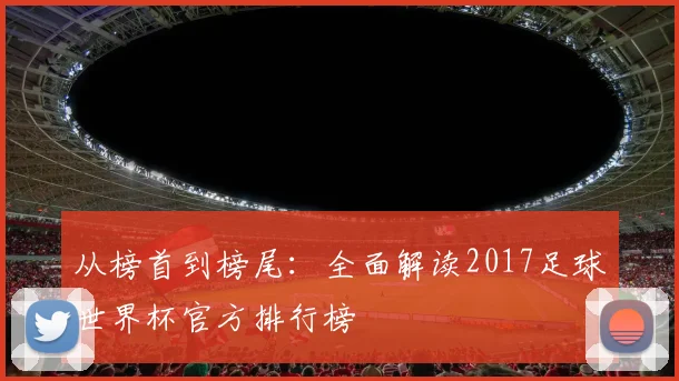 从榜首到榜尾：全面解读2017足球世界杯官方排行榜